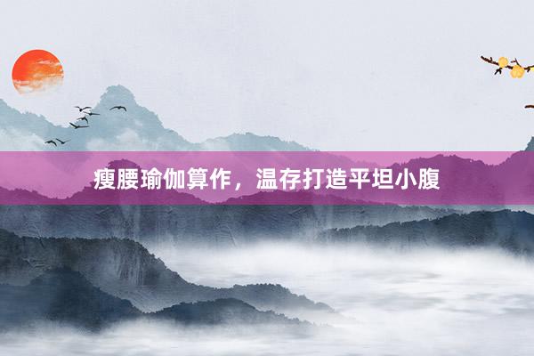 瘦腰瑜伽算作,温存打造平坦小腹