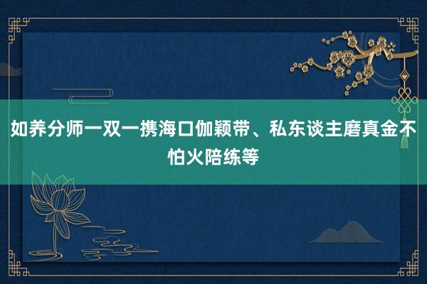 如养分师一双一携海口伽颖带、私东谈主磨真金不怕火陪练等