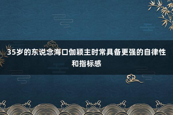 35岁的东说念海口伽颖主时常具备更强的自律性和指标感