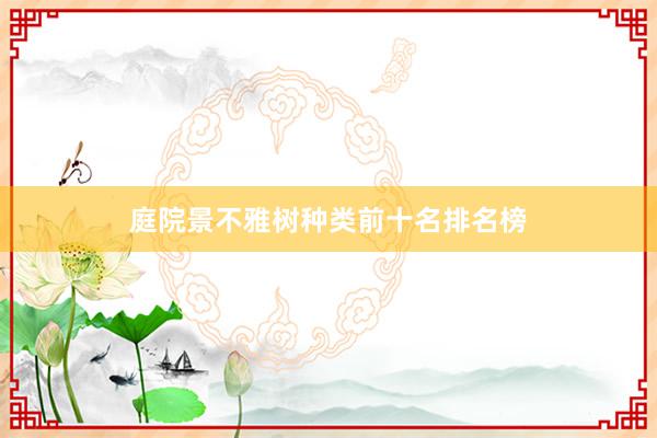 庭院景不雅树种类前十名排名榜