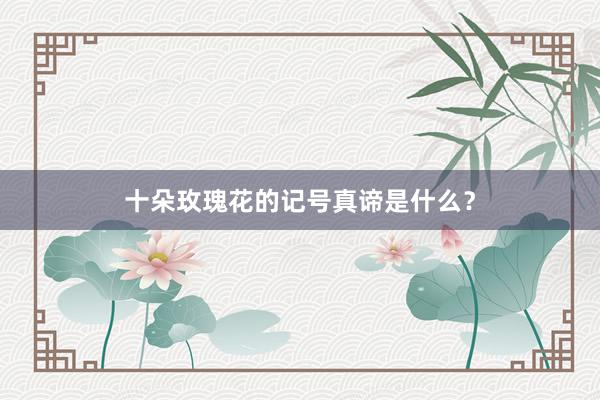 十朵玫瑰花的记号真谛是什么？