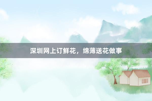 深圳网上订鲜花，绵薄送花做事