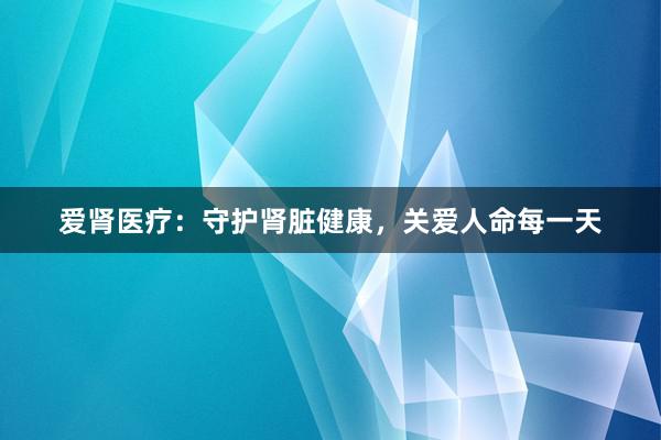 爱肾医疗：守护肾脏健康，关爱人命每一天