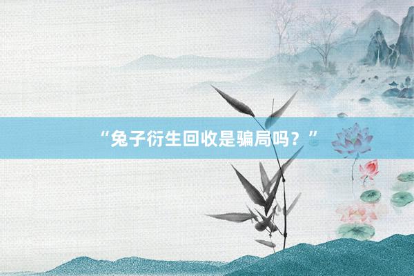 “兔子衍生回收是骗局吗？”